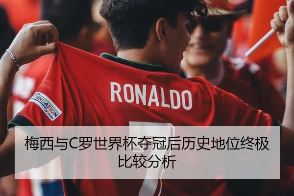 梅西与C罗世界杯夺冠后历史地位终极比较分析
