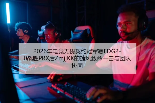 2026年电竞无畏契约冠军赛EDG2-0战胜PRX后ZmjjKK的捷风致命一击与团队协同