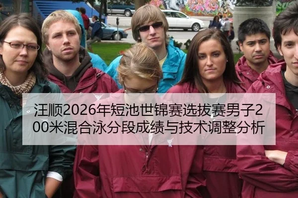 汪顺2026年短池世锦赛选拔赛男子200米混合泳分段成绩与技术调整分析